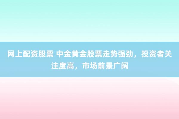 网上配资股票 中金黄金股票走势强劲，投资者关注度高，市场前景广阔