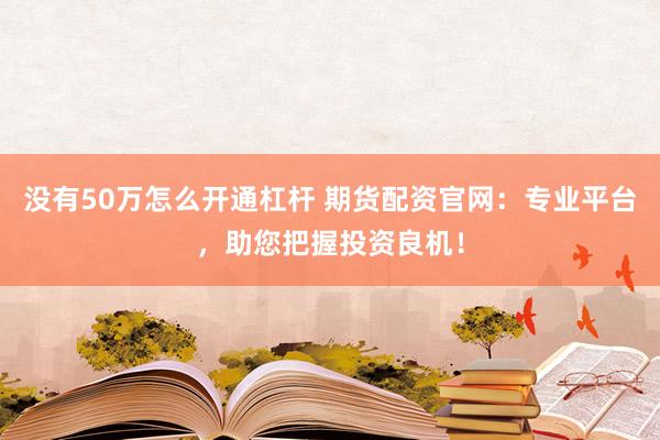 没有50万怎么开通杠杆 期货配资官网：专业平台，助您把握投资良机！