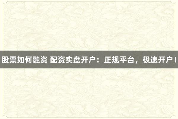股票如何融资 配资实盘开户：正规平台，极速开户！