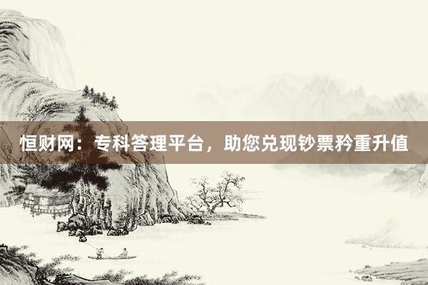 恒财网：专科答理平台，助您兑现钞票矜重升值