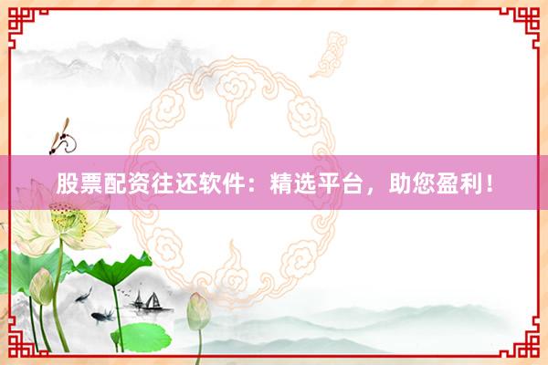 股票配资往还软件：精选平台，助您盈利！