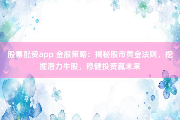 股票配资app 金股策略：揭秘股市黄金法则，挖掘潜力牛股，稳健投资赢未来