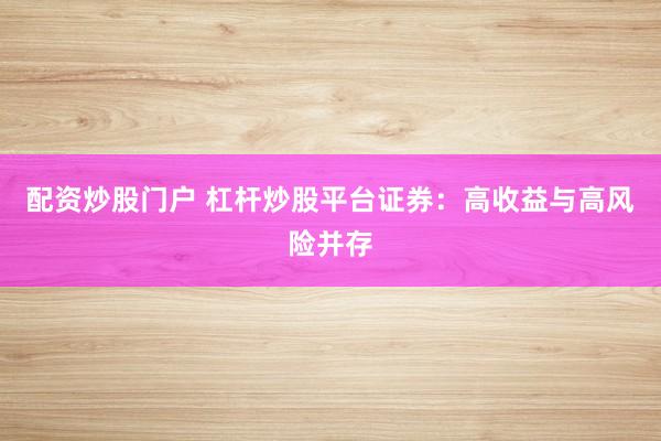 配资炒股门户 杠杆炒股平台证券：高收益与高风险并存