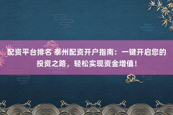 配资平台排名 泰州配资开户指南：一键开启您的投资之路，轻松实现资金增值！