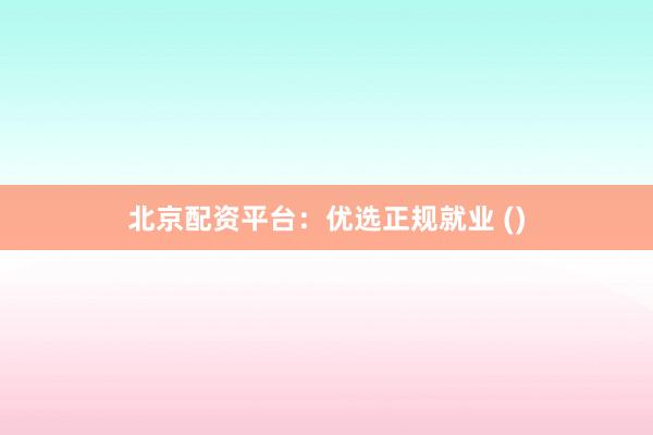 北京配资平台：优选正规就业 ()