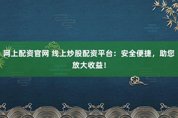 网上配资官网 线上炒股配资平台：安全便捷，助您放大收益！