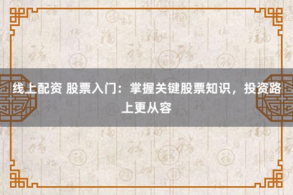 线上配资 股票入门：掌握关键股票知识，投资路上更从容