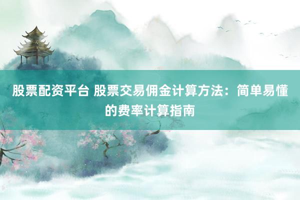 股票配资平台 股票交易佣金计算方法：简单易懂的费率计算指南