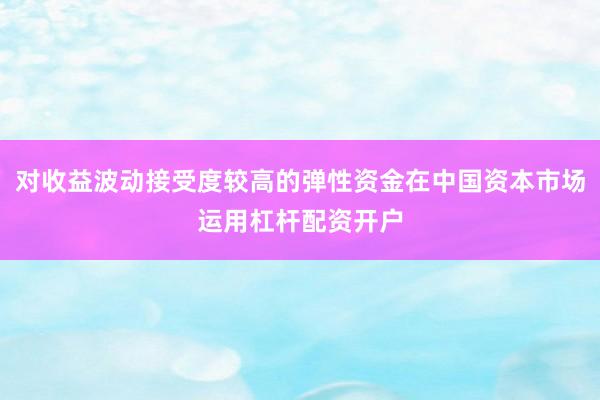 对收益波动接受度较高的弹性资金在中国资本市场运用杠杆配资开户