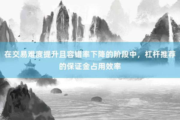 在交易难度提升且容错率下降的阶段中，杠杆推荐的保证金占用效率