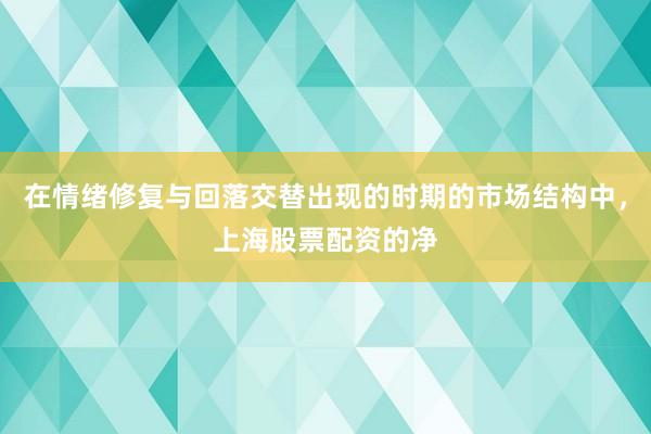 在情绪修复与回落交替出现的时期的市场结构中，上海股票配资的净