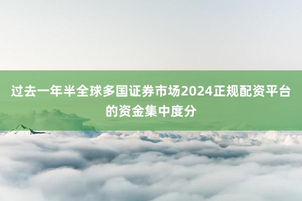 过去一年半全球多国证券市场2024正规配资平台的资金集中度分