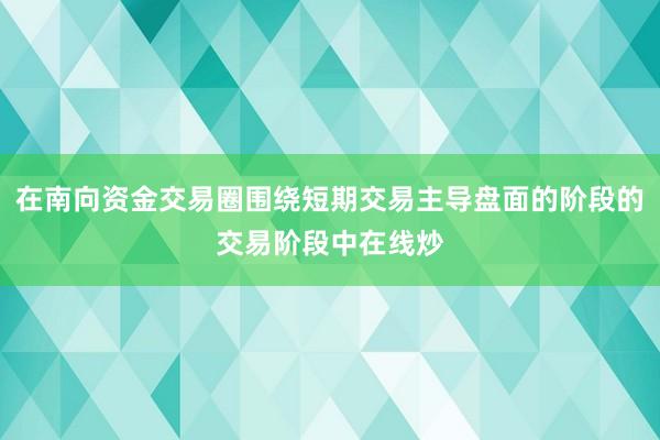 在南向资金交易圈围绕短期交易主导盘面的阶段的交易阶段中在线炒