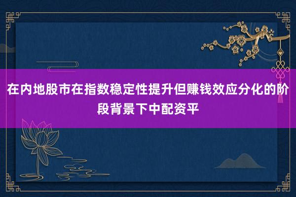 在内地股市在指数稳定性提升但赚钱效应分化的阶段背景下中配资平