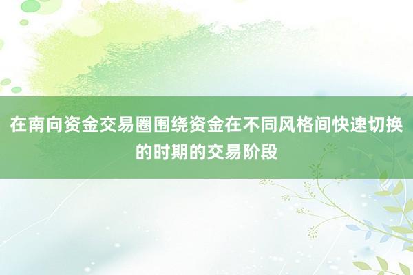 在南向资金交易圈围绕资金在不同风格间快速切换的时期的交易阶段