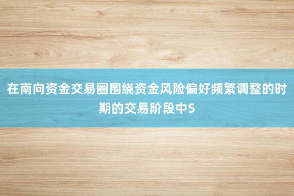在南向资金交易圈围绕资金风险偏好频繁调整的时期的交易阶段中5