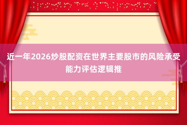 近一年2026炒股配资在世界主要股市的风险承受能力评估逻辑推