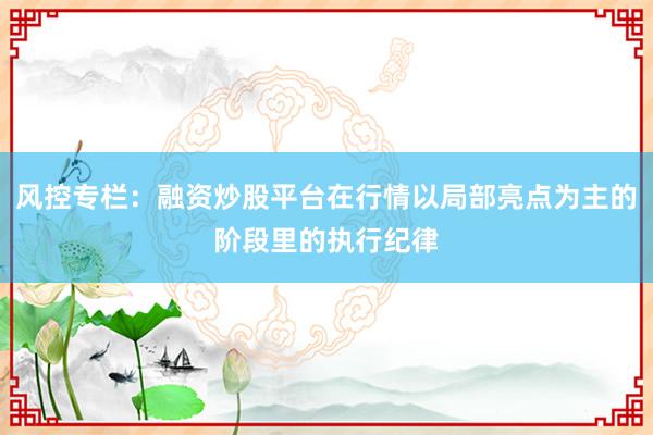 风控专栏：融资炒股平台在行情以局部亮点为主的阶段里的执行纪律