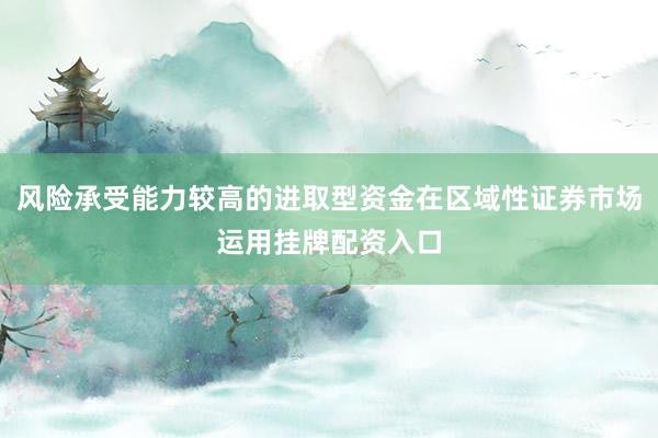 风险承受能力较高的进取型资金在区域性证券市场运用挂牌配资入口