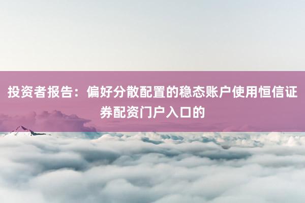 投资者报告：偏好分散配置的稳态账户使用恒信证券配资门户入口的