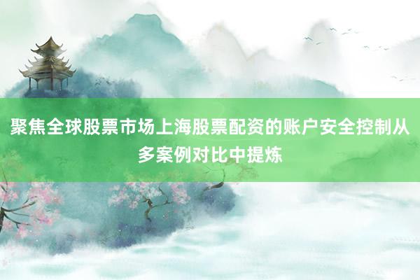 聚焦全球股票市场上海股票配资的账户安全控制从多案例对比中提炼