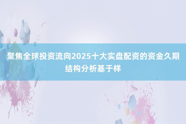聚焦全球投资流向2025十大实盘配资的资金久期结构分析基于样