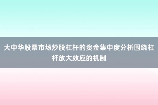 大中华股票市场炒股杠杆的资金集中度分析围绕杠杆放大效应的机制