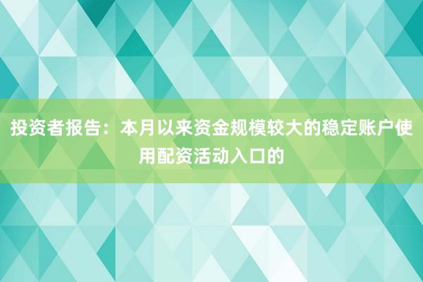 投资者报告：本月以来资金规模较大的稳定账户使用配资活动入口的