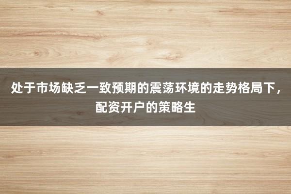 处于市场缺乏一致预期的震荡环境的走势格局下，配资开户的策略生