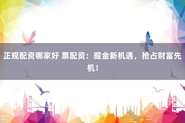 正规配资哪家好 票配资:掘金新机遇,抢占财富先机!