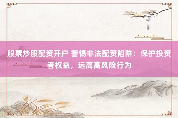 股票炒股配资开户 警惕非法配资陷阱:保护投资者权益,远离高风险行为