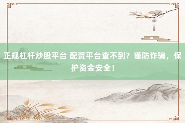 正规杠杆炒股平台 配资平台查不到?谨防诈骗,保护资金安全!