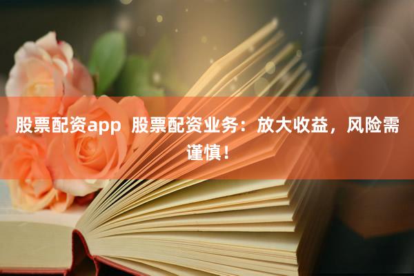 股票配资app 股票配资业务:放大收益,风险需谨慎!