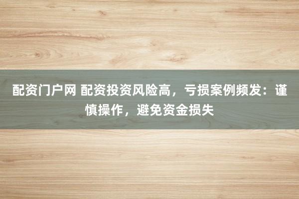配资门户网 配资投资风险高,亏损案例频发:谨慎操作,避免资金损失