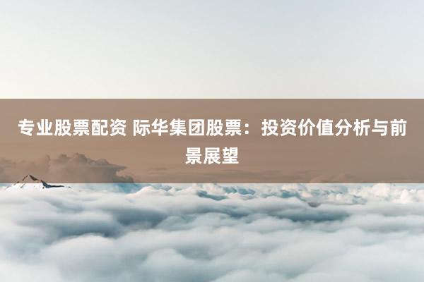 专业股票配资 际华集团股票:投资价值分析与前景展望