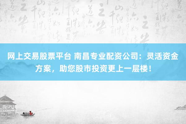 网上交易股票平台 南昌专业配资公司:灵活资金方案,助您股市投资更上一层楼!