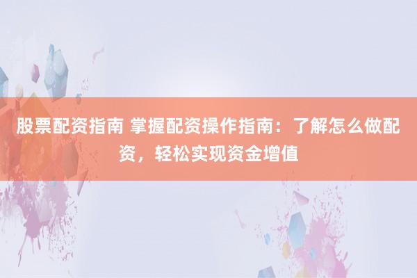股票配资指南 掌握配资操作指南:了解怎么做配资,轻松实现资金增值