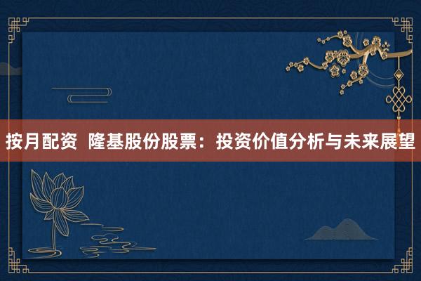 按月配资 隆基股份股票:投资价值分析与未来展望