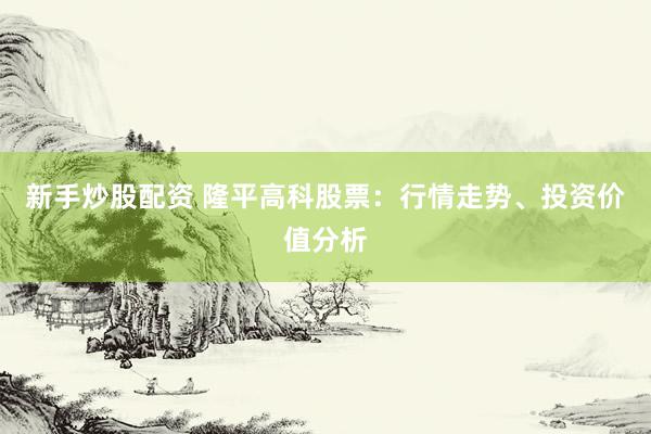 新手炒股配资 隆平高科股票:行情走势、投资价值分析