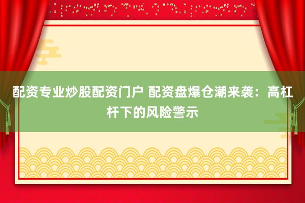 配资专业炒股配资门户 配资盘爆仓潮来袭：高杠杆下的风险警示