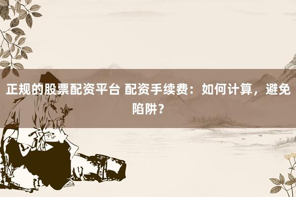 正规的股票配资平台 配资手续费：如何计算，避免陷阱？