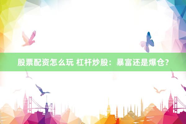 股票配资怎么玩 杠杆炒股：暴富还是爆仓？