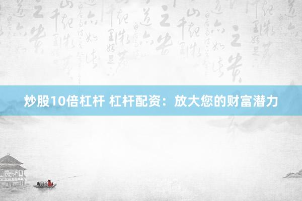 炒股10倍杠杆 杠杆配资：放大您的财富潜力