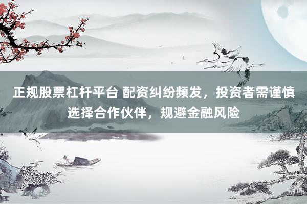 正规股票杠杆平台 配资纠纷频发，投资者需谨慎选择合作伙伴，规避金融风险