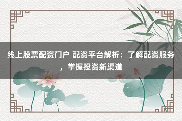 线上股票配资门户 配资平台解析：了解配资服务，掌握投资新渠道