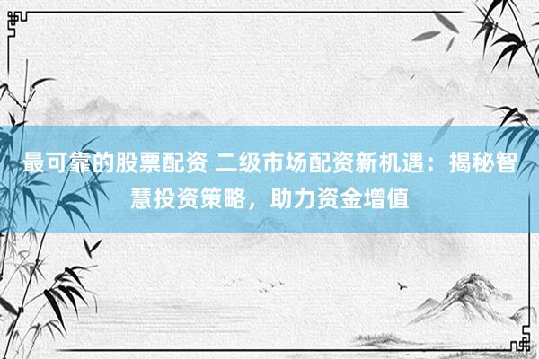 最可靠的股票配资 二级市场配资新机遇：揭秘智慧投资策略，助力资金增值