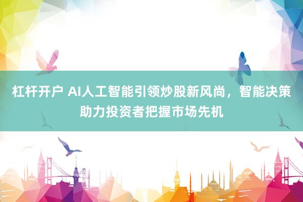 杠杆开户 AI人工智能引领炒股新风尚，智能决策助力投资者把握市场先机