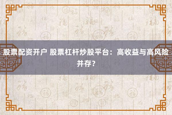 股票配资开户 股票杠杆炒股平台：高收益与高风险并存？