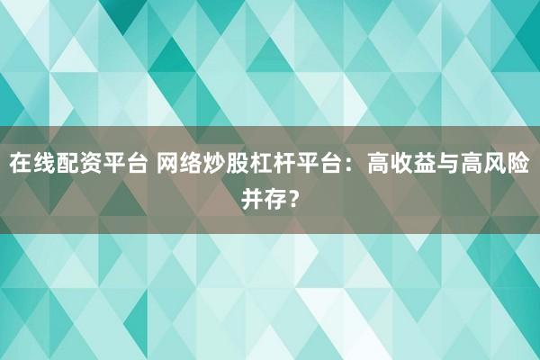 在线配资平台 网络炒股杠杆平台：高收益与高风险并存？