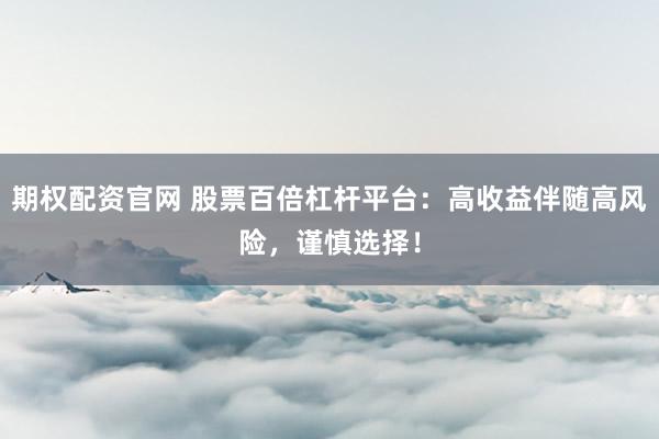 期权配资官网 股票百倍杠杆平台：高收益伴随高风险，谨慎选择！